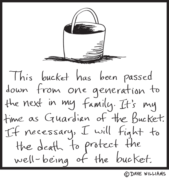 Drawing of a bucket and the text: This bucket has been passed down from one generation to the next in my family. It's my time as Guardian of the Bucket. If necessary, I will fight to the death to protect the well-being of the bucket.